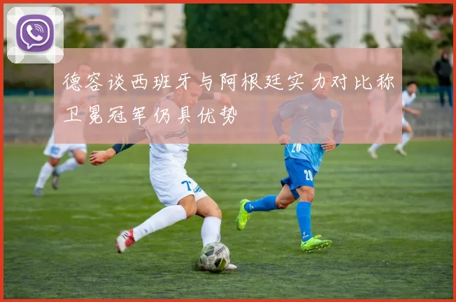 德容谈西班牙与阿根廷实力对比称卫冕冠军仍具优势