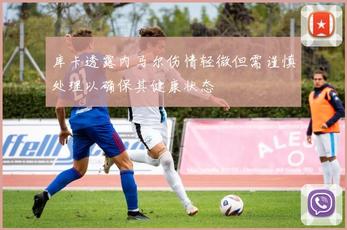 库卡透露内马尔伤情轻微但需谨慎处理以确保其健康状态