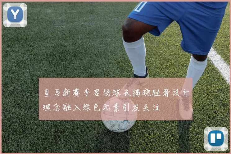 皇马新赛季客场球衣揭晓轻奢设计理念融入绿色元素引发关注