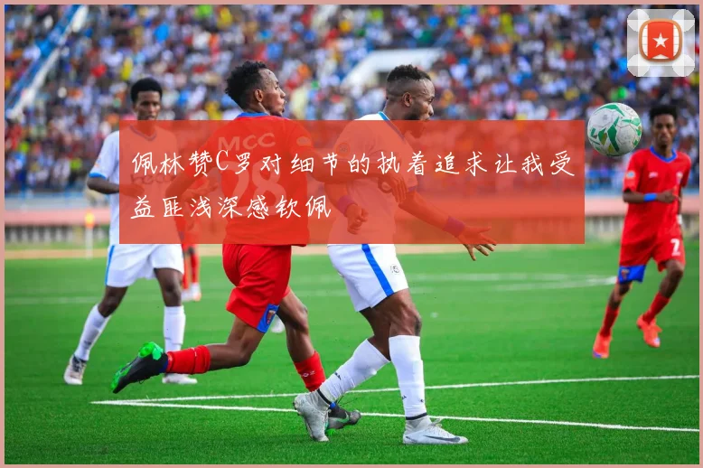 佩林赞C罗对细节的执着追求让我受益匪浅深感钦佩