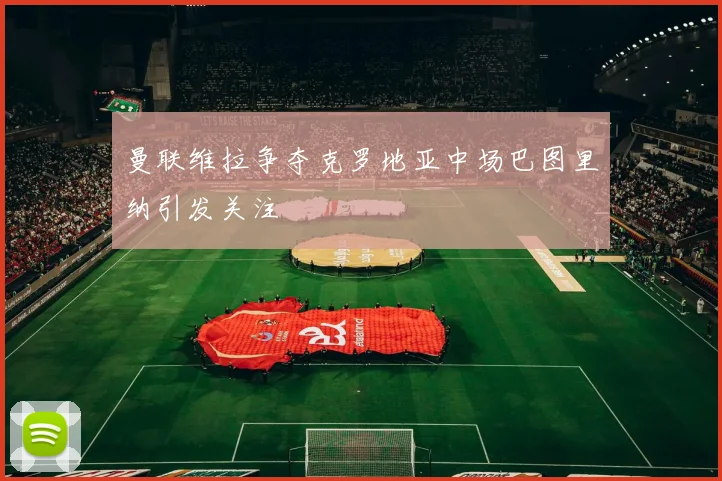曼联维拉争夺克罗地亚中场巴图里纳引发关注