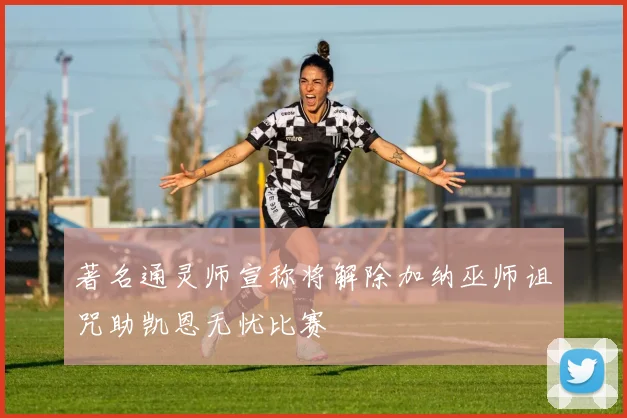 著名通灵师宣称将解除加纳巫师诅咒助凯恩无忧比赛