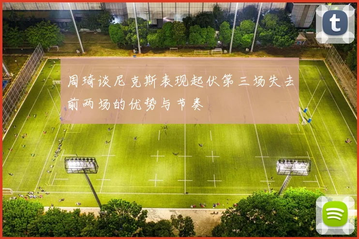 周琦谈尼克斯表现起伏第三场失去前两场的优势与节奏