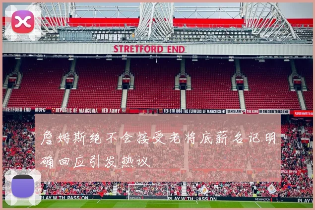詹姆斯绝不会接受老将底薪名记明确回应引发热议