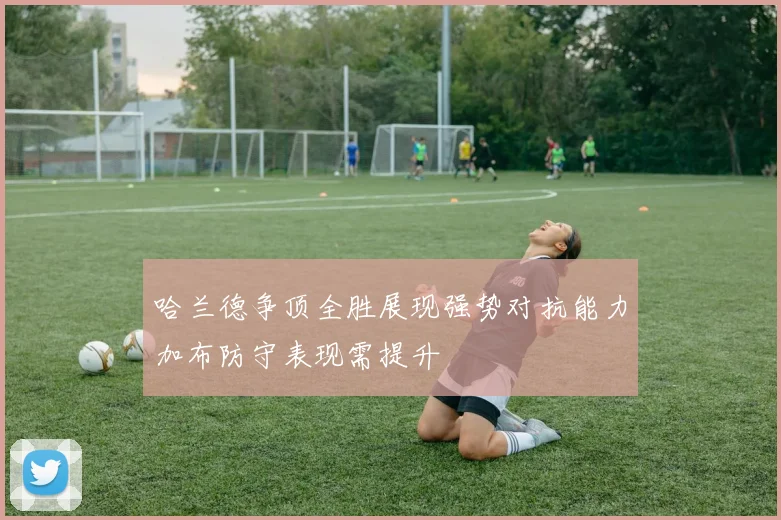 哈兰德争顶全胜展现强势对抗能力加布防守表现需提升