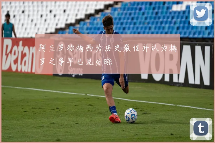 阿圭罗称梅西为历史最佳并认为梅罗之争早已见分晓