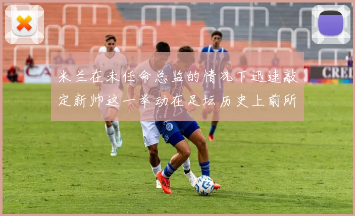 米兰在未任命总监的情况下迅速敲定新帅这一举动在足坛历史上前所未有