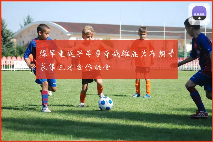 绿军重返字母争夺战雄鹿为布朗寻求第三方合作机会