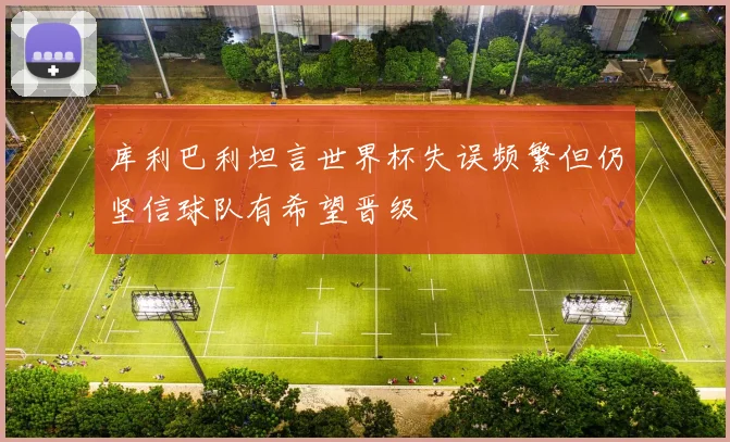 库利巴利坦言世界杯失误频繁但仍坚信球队有希望晋级