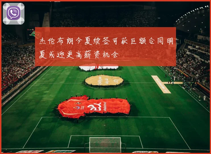 杰伦布朗今夏续签可获巨额合同明夏或迎更高薪资机会