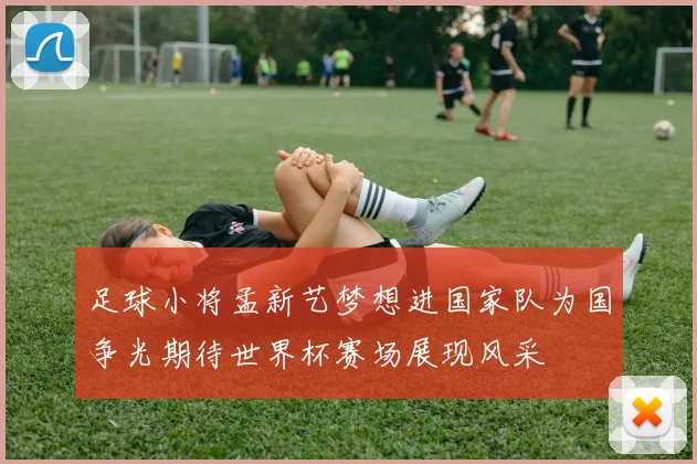 足球小将孟新艺梦想进国家队为国争光期待世界杯赛场展现风采