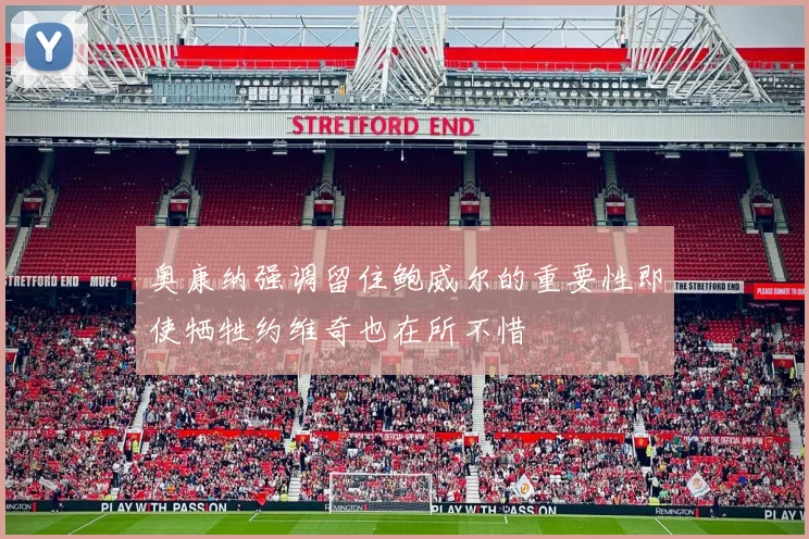 奥康纳强调留住鲍威尔的重要性即使牺牲约维奇也在所不惜