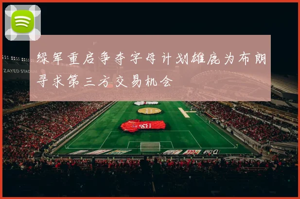 绿军重启争夺字母计划雄鹿为布朗寻求第三方交易机会