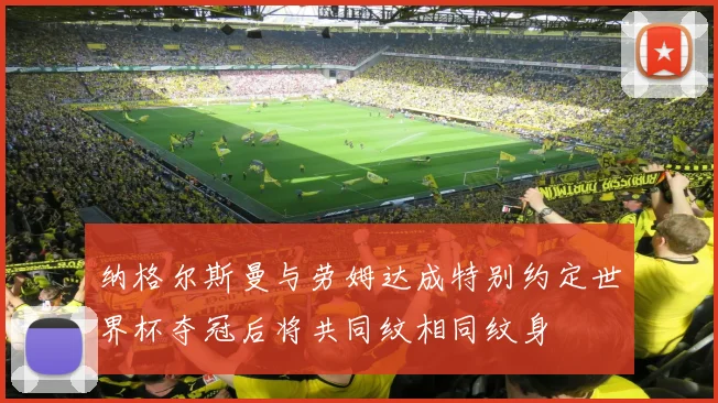纳格尔斯曼与劳姆达成特别约定世界杯夺冠后将共同纹相同纹身