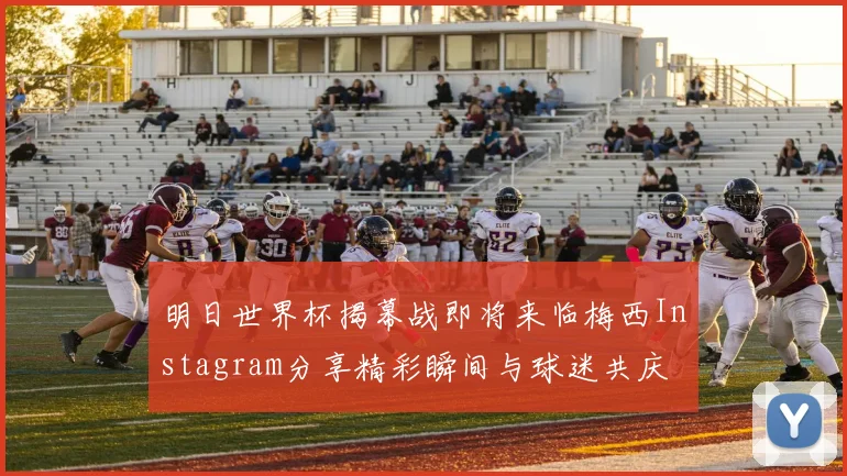 明日世界杯揭幕战即将来临梅西Instagram分享精彩瞬间与球迷共庆