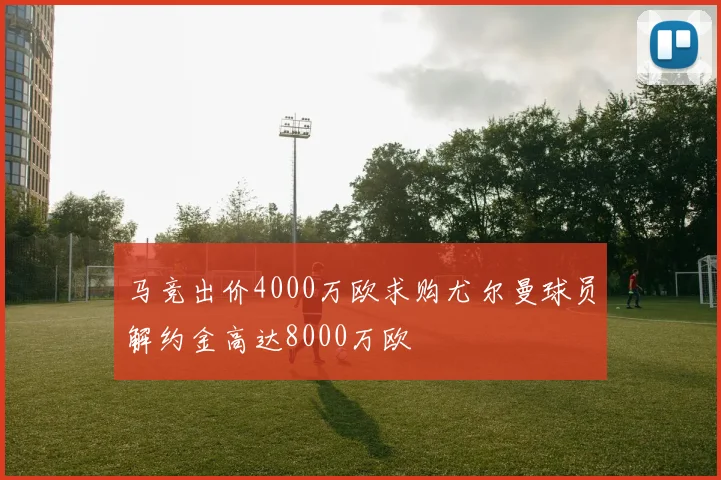 马竞出价4000万欧求购尤尔曼球员解约金高达8000万欧