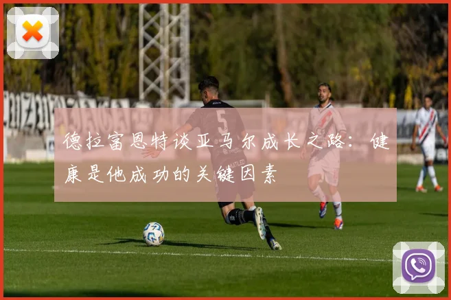德拉富恩特谈亚马尔成长之路：健康是他成功的关键因素