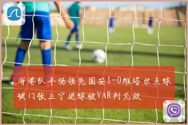 海港队半场领先国安1-0维塔尔点球破门张玉宁进球被VAR判无效