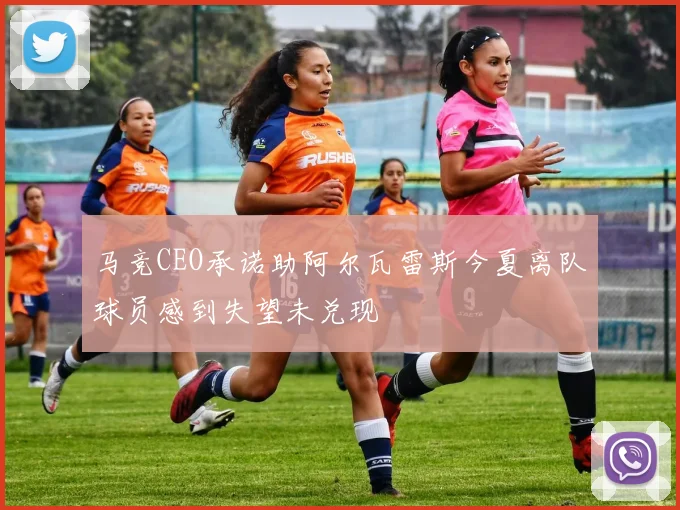 马竞CEO承诺助阿尔瓦雷斯今夏离队球员感到失望未兑现