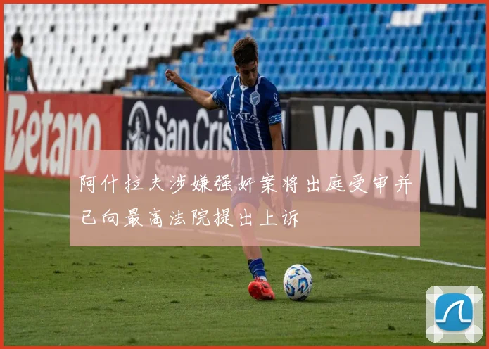 阿什拉夫涉嫌强奸案将出庭受审并已向最高法院提出上诉