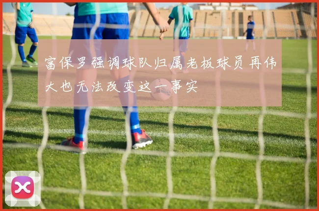 富保罗强调球队归属老板球员再伟大也无法改变这一事实