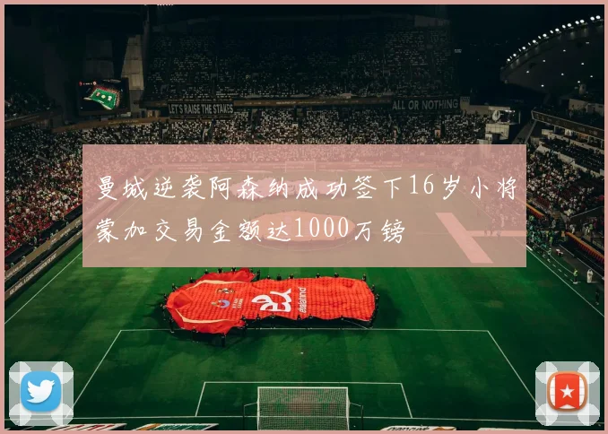 曼城逆袭阿森纳成功签下16岁小将蒙加交易金额达1000万镑
