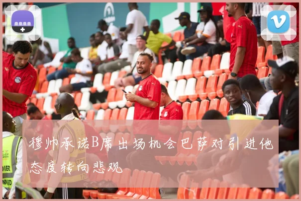穆帅承诺B席出场机会巴萨对引进他态度转向悲观